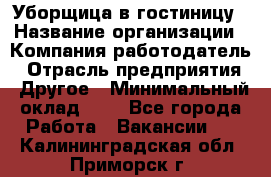 Уборщица в гостиницу › Название организации ­ Компания-работодатель › Отрасль предприятия ­ Другое › Минимальный оклад ­ 1 - Все города Работа » Вакансии   . Калининградская обл.,Приморск г.